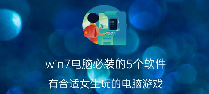 win7电脑必装的5个软件 有合适女生玩的电脑游戏？推荐一下？